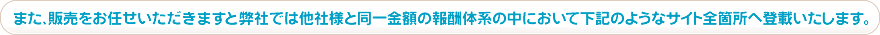 また、販売をお任せいただきますと弊社では他社様と同一金額の報酬体系の中において下記のようなサイト全箇所へ登載いたします。